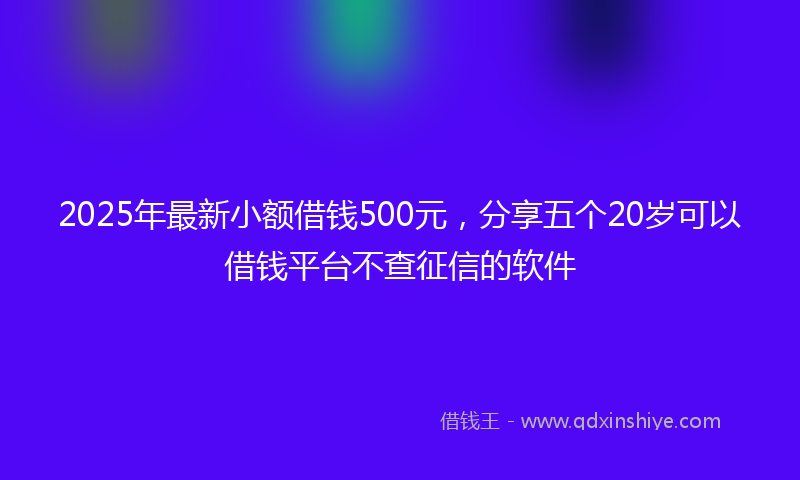 2025年最新小额借钱500元，分享五个20岁可以借钱平台不查征信的软件