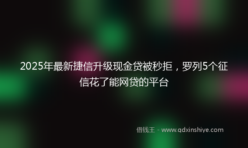 2025年最新捷信升级现金贷被秒拒，罗列5个征信花了能网贷的平台