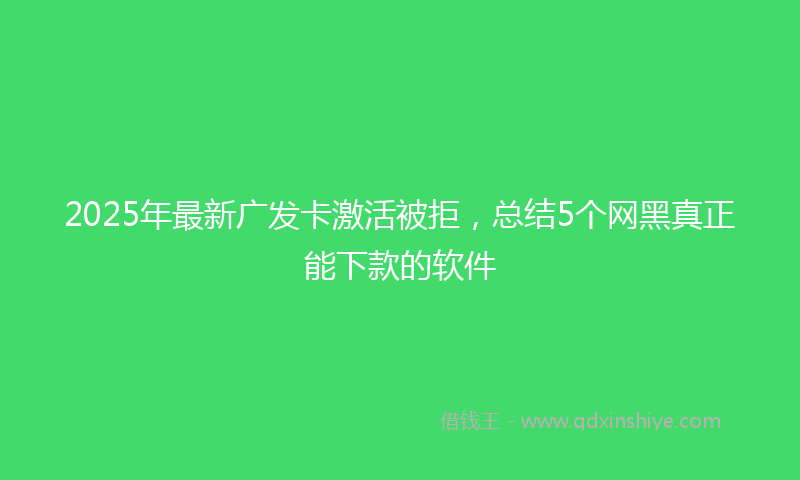 2025年最新广发卡激活被拒，总结5个网黑真正能下款的软件