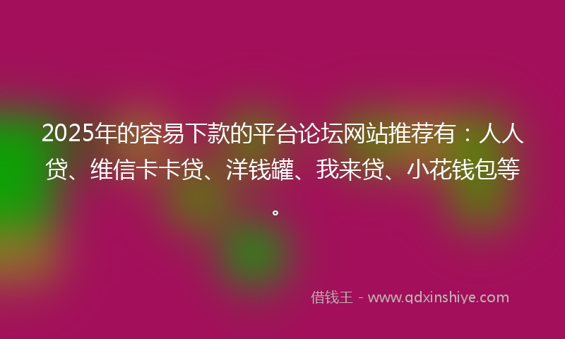 2025年的容易下款的平台论坛网站推荐有：人人贷、维信卡卡贷、洋钱罐、我来贷、小花钱包等。