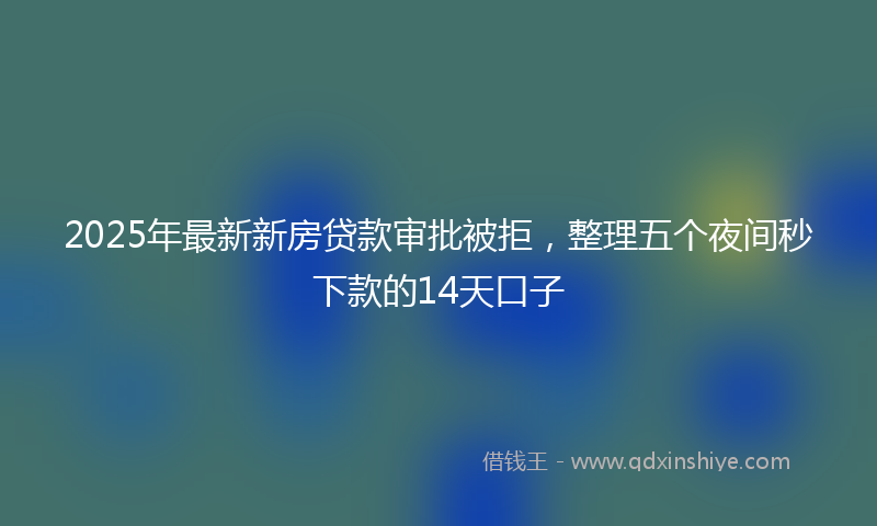 2025年最新新房贷款审批被拒，整理五个夜间秒下款的14天口子