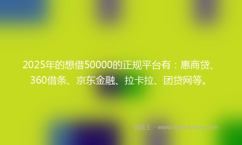 2025年的想借50000的正规平台有：惠商贷、360借条、京东金融、拉卡拉、团贷网等。