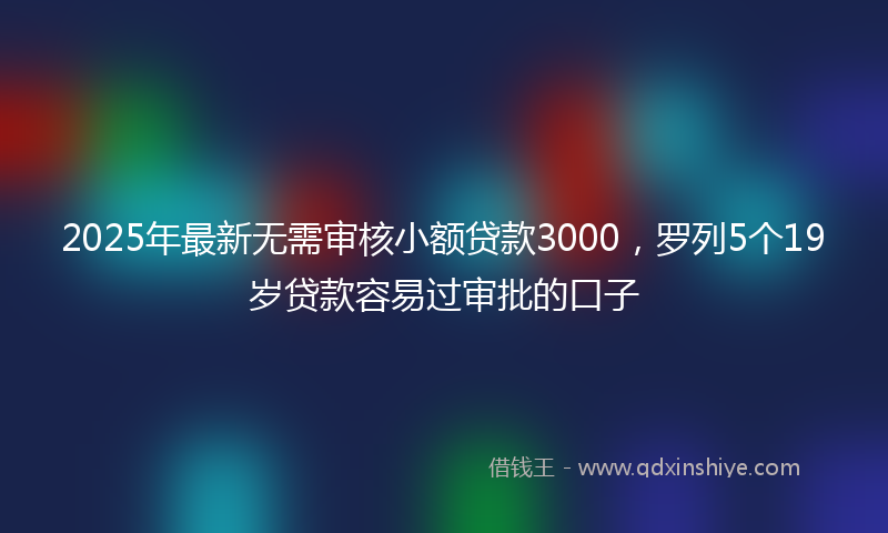 2025年最新无需审核小额贷款3000，罗列5个19岁贷款容易过审批的口子