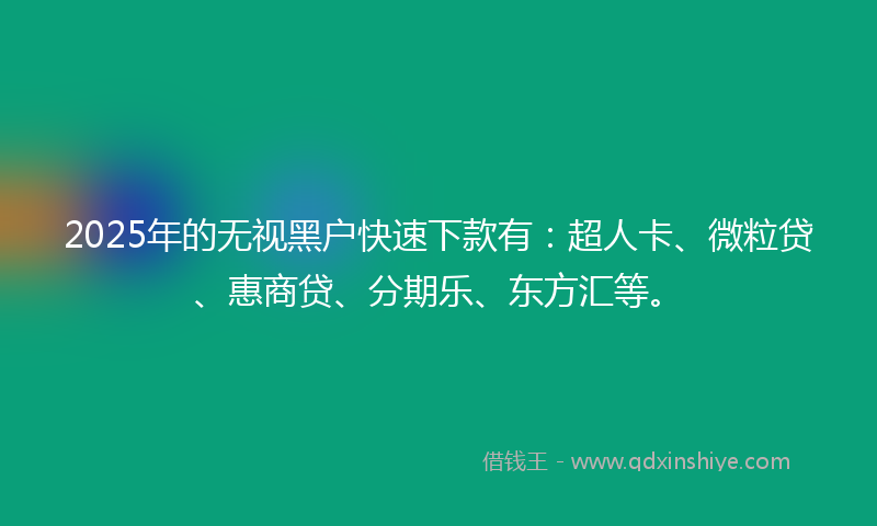 2025年的无视黑户快速下款有：超人卡、微粒贷、惠商贷、分期乐、东方汇等。