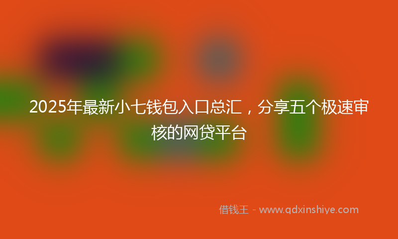2025年最新小七钱包入口总汇，分享五个极速审核的网贷平台