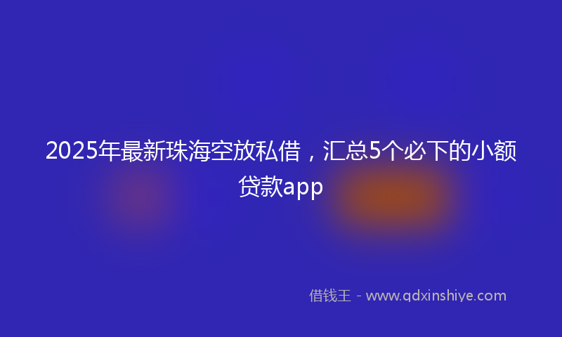 2025年最新珠海空放私借，汇总5个必下的小额贷款app