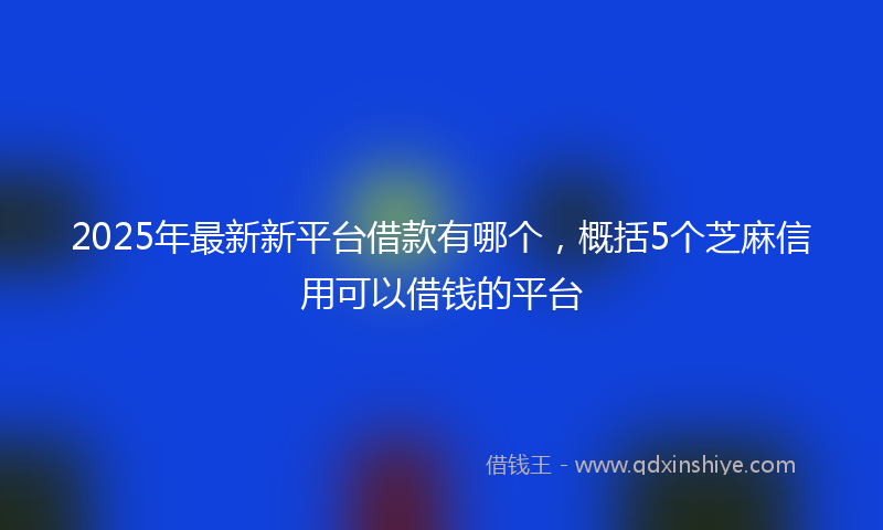 2025年最新新平台借款有哪个，概括5个芝麻信用可以借钱的平台
