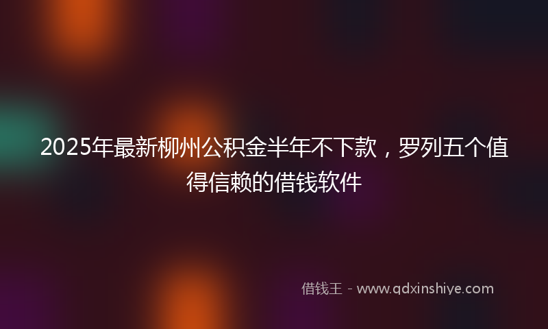 2025年最新柳州公积金半年不下款，罗列五个值得信赖的借钱软件