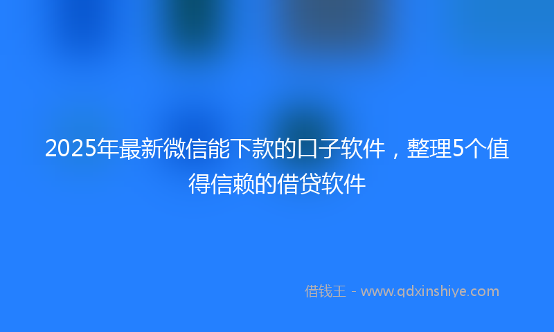 2025年最新微信能下款的口子软件，整理5个值得信赖的借贷软件