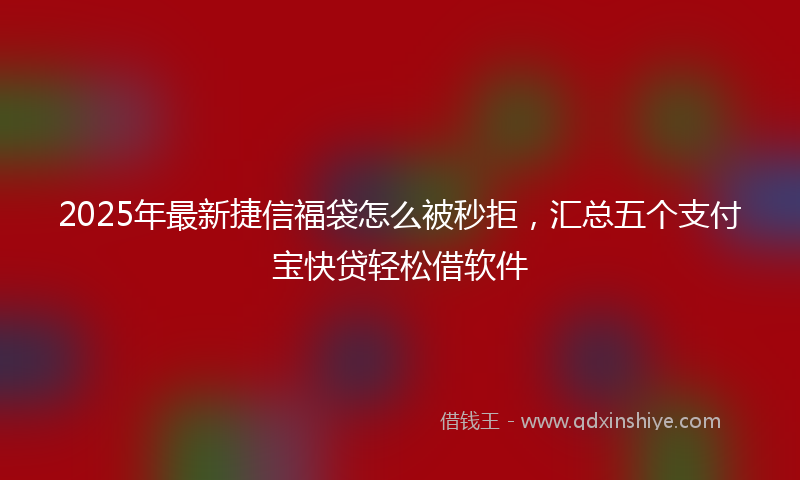 2025年最新捷信福袋怎么被秒拒，汇总五个支付宝快贷轻松借软件