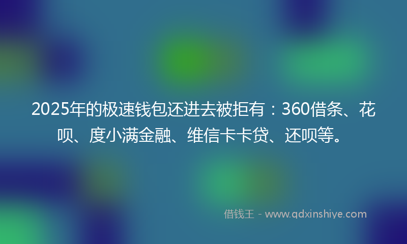 2025年的极速钱包还进去被拒有：360借条、花呗、度小满金融、维信卡卡贷、还呗等。
