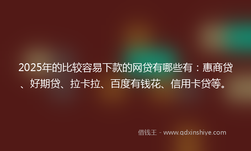 2025年的比较容易下款的网贷有哪些有：惠商贷、好期贷、拉卡拉、百度有钱花、信用卡贷等。