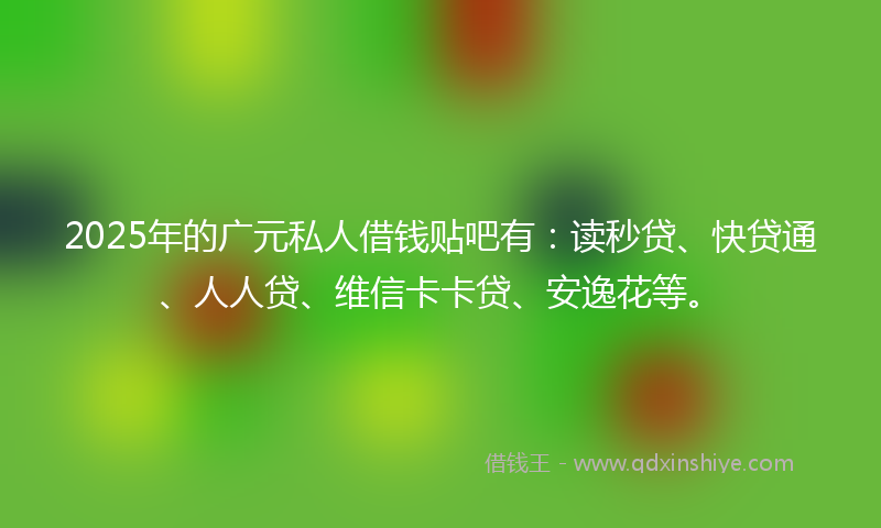 2025年的广元私人借钱贴吧有：读秒贷、快贷通、人人贷、维信卡卡贷、安逸花等。