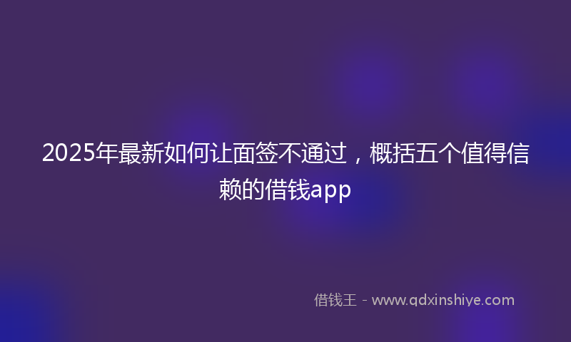 2025年最新如何让面签不通过，概括五个值得信赖的借钱app