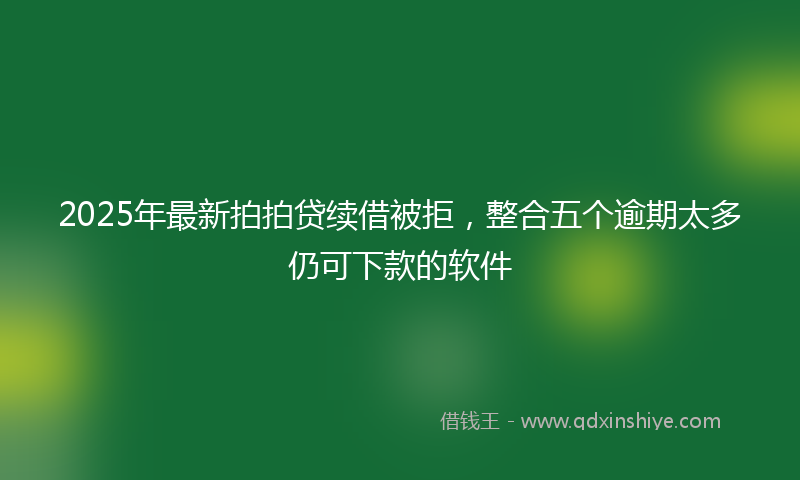 2025年最新拍拍贷续借被拒，整合五个逾期太多仍可下款的软件