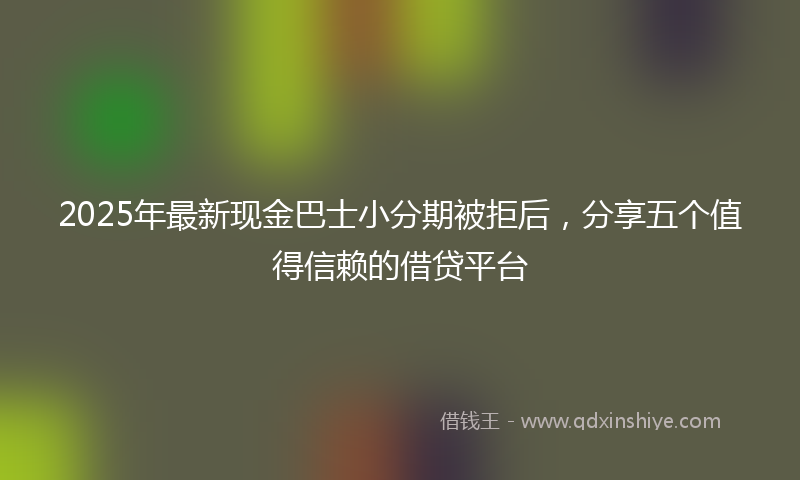 2025年最新现金巴士小分期被拒后，分享五个值得信赖的借贷平台