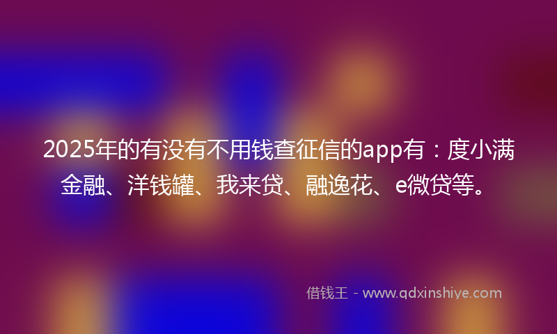 2025年的有没有不用钱查征信的app有：度小满金融、洋钱罐、我来贷、融逸花、e微贷等。