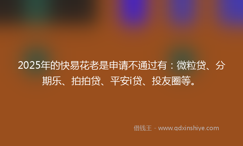 2025年的快易花老是申请不通过有：微粒贷、分期乐、拍拍贷、平安i贷、投友圈等。