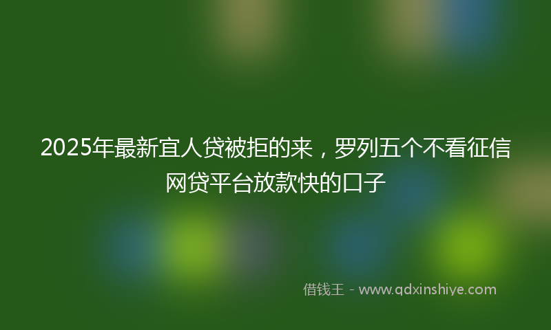2025年最新宜人贷被拒的来，罗列五个不看征信网贷平台放款快的口子