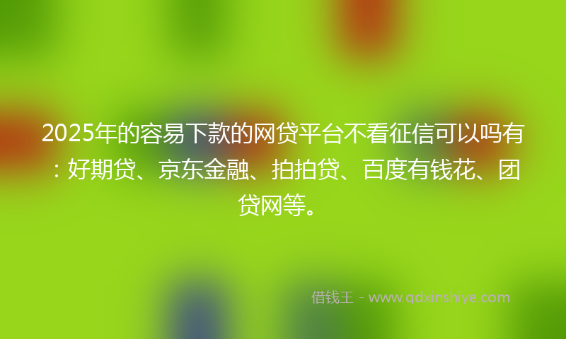 2025年的容易下款的网贷平台不看征信可以吗有：好期贷、京东金融、拍拍贷、百度有钱花、团贷网等。