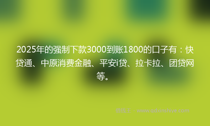 2025年的强制下款3000到账1800的口子有：快贷通、中原消费金融、平安i贷、拉卡拉、团贷网等。