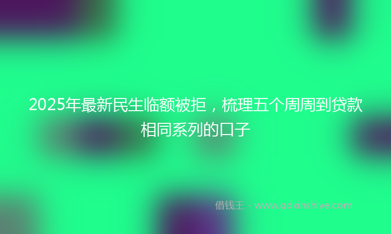 2025年最新民生临额被拒，梳理五个周周到贷款相同系列的口子