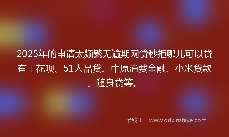 2025年的申请太频繁无逾期网贷秒拒哪儿可以贷有：花呗、51人品贷、中原消费金融、小米贷款、随身贷等。