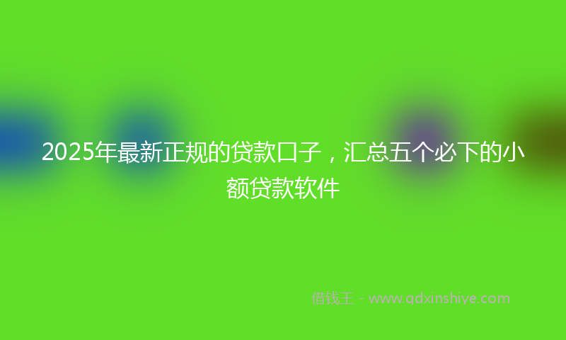 2025年最新正规的贷款口子，汇总五个必下的小额贷款软件