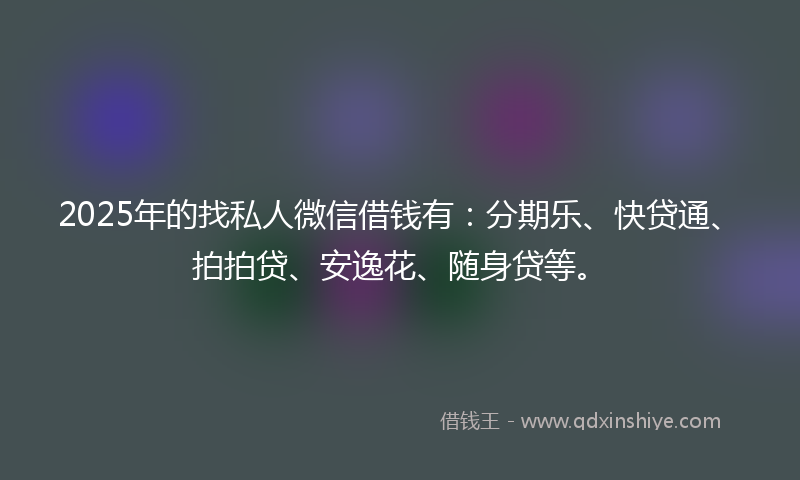 2025年的找私人微信借钱有：分期乐、快贷通、拍拍贷、安逸花、随身贷等。