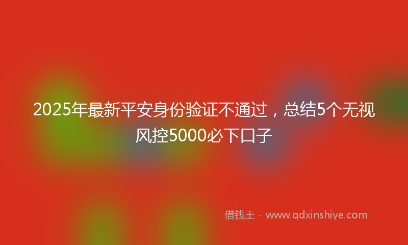 2025年最新平安身份验证不通过，总结5个无视风控5000必下口子