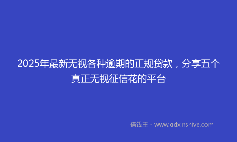 2025年最新无视各种逾期的正规贷款，分享五个真正无视征信花的平台