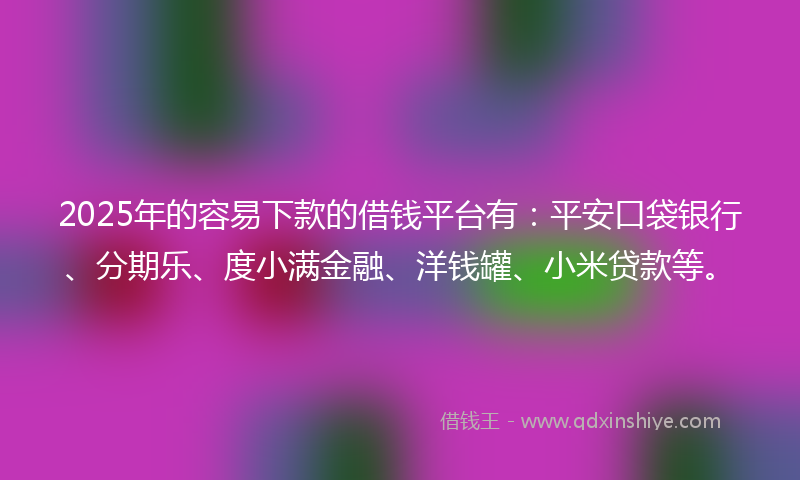 2025年的容易下款的借钱平台有：平安口袋银行、分期乐、度小满金融、洋钱罐、小米贷款等。