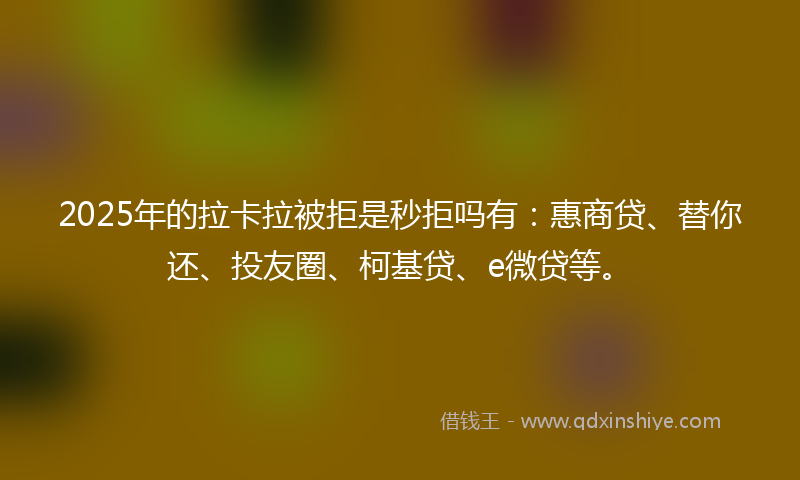 2025年的拉卡拉被拒是秒拒吗有：惠商贷、替你还、投友圈、柯基贷、e微贷等。