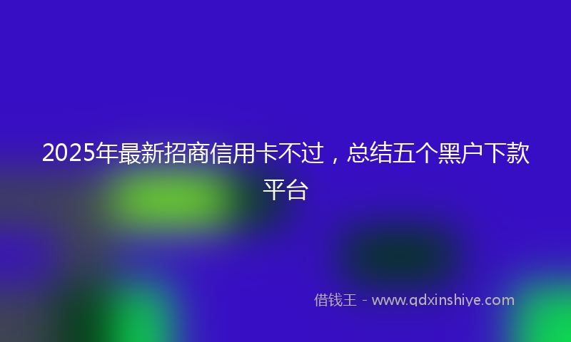 2025年最新招商信用卡不过，总结五个黑户下款平台