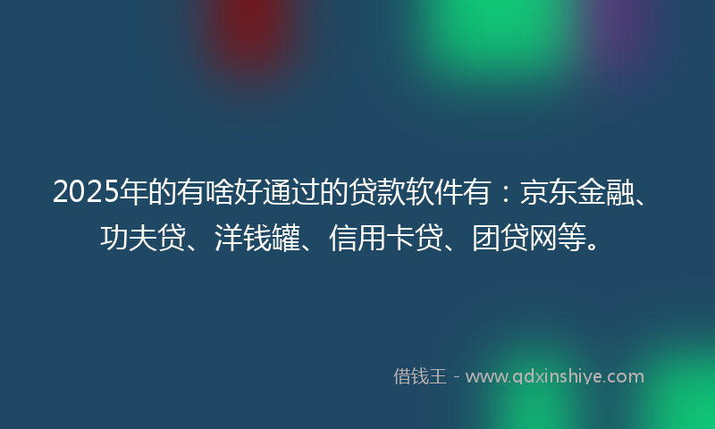 2025年的有啥好通过的贷款软件有：京东金融、功夫贷、洋钱罐、信用卡贷、团贷网等。