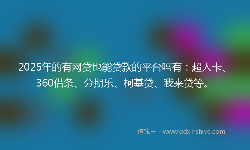 2025年的有网贷也能贷款的平台吗有：超人卡、360借条、分期乐、柯基贷、我来贷等。