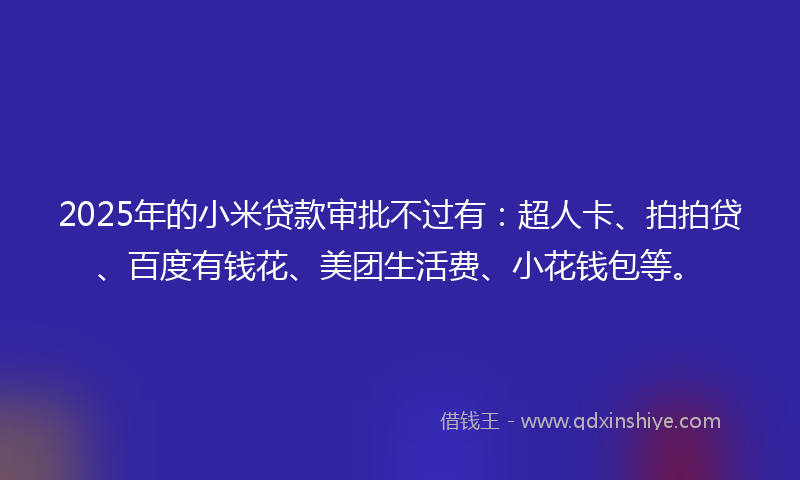 2025年的小米贷款审批不过有：超人卡、拍拍贷、百度有钱花、美团生活费、小花钱包等。