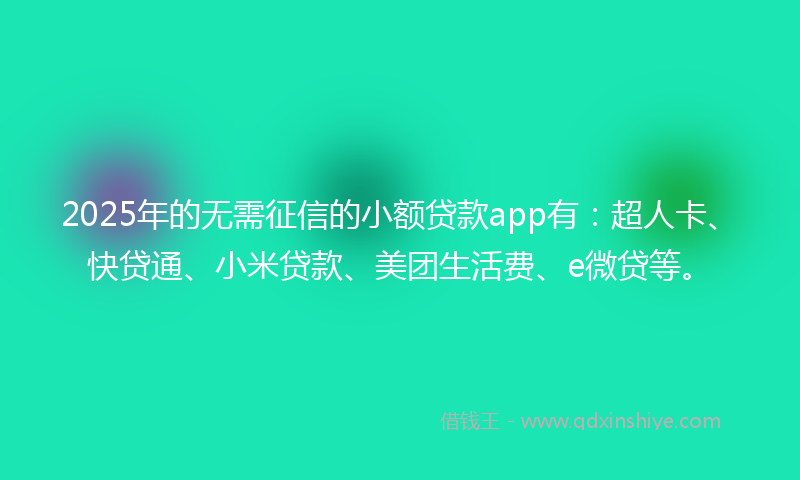 2025年的无需征信的小额贷款app有：超人卡、快贷通、小米贷款、美团生活费、e微贷等。