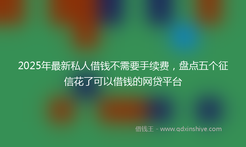 2025年最新私人借钱不需要手续费，盘点五个征信花了可以借钱的网贷平台