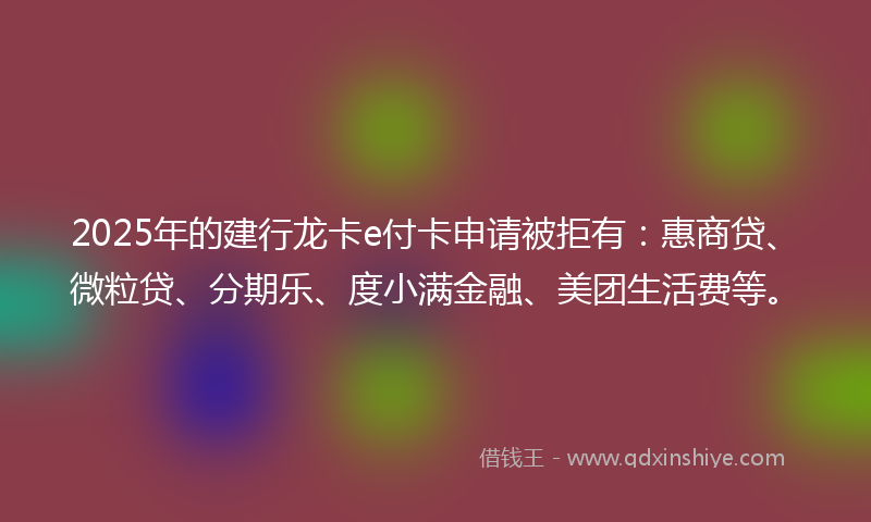 2025年的建行龙卡e付卡申请被拒有：惠商贷、微粒贷、分期乐、度小满金融、美团生活费等。