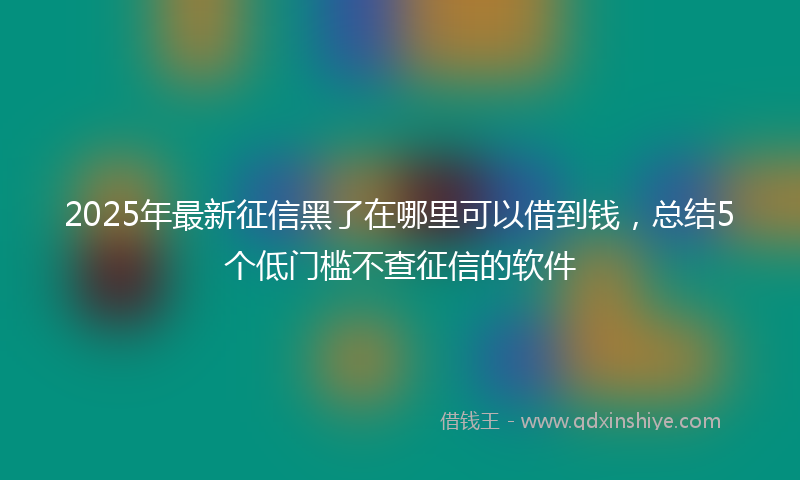 2025年最新征信黑了在哪里可以借到钱，总结5个低门槛不查征信的软件