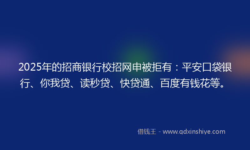 2025年的招商银行校招网申被拒有：平安口袋银行、你我贷、读秒贷、快贷通、百度有钱花等。