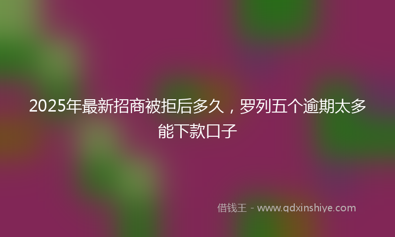 2025年最新招商被拒后多久，罗列五个逾期太多能下款口子
