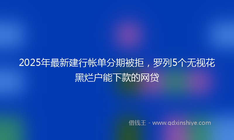 2025年最新建行帐单分期被拒，罗列5个无视花黑烂户能下款的网贷