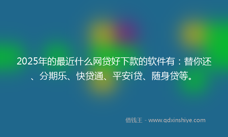 2025年的最近什么网贷好下款的软件有：替你还、分期乐、快贷通、平安i贷、随身贷等。