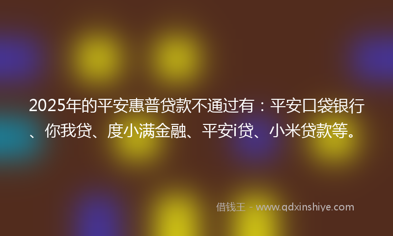 2025年的平安惠普贷款不通过有：平安口袋银行、你我贷、度小满金融、平安i贷、小米贷款等。