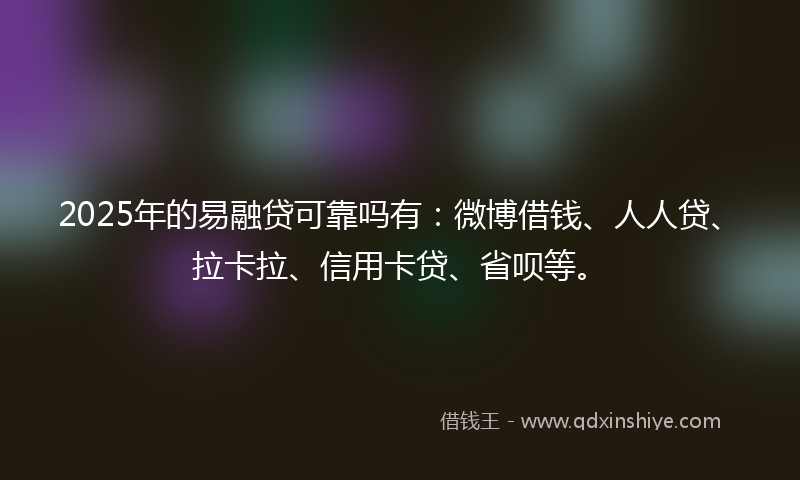 2025年的易融贷可靠吗有：微博借钱、人人贷、拉卡拉、信用卡贷、省呗等。