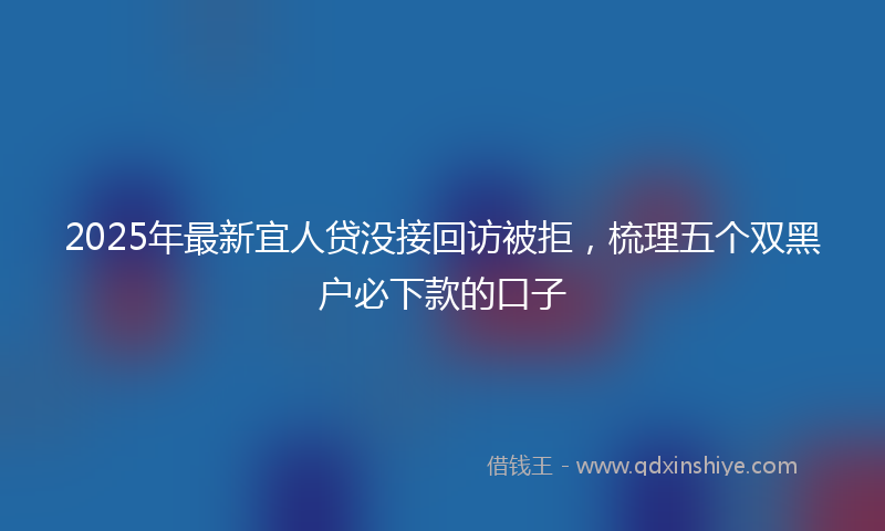 2025年最新宜人贷没接回访被拒，梳理五个双黑户必下款的口子