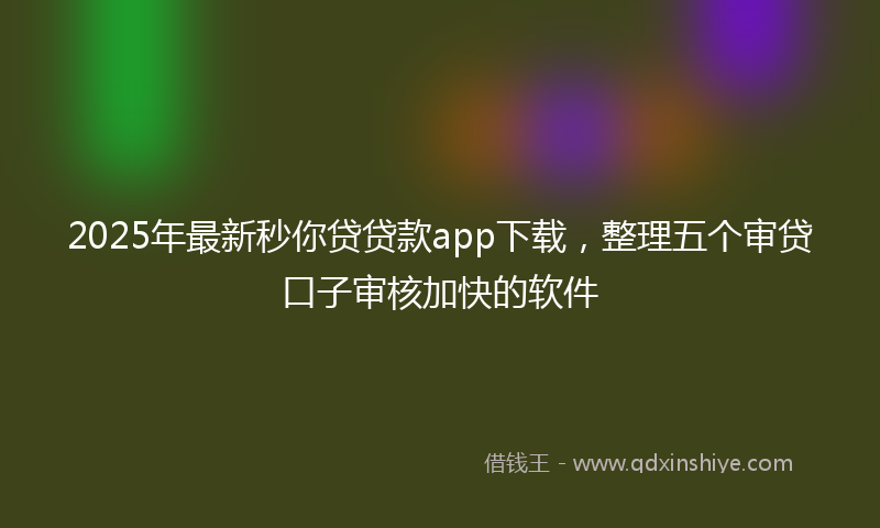 2025年最新秒你贷贷款app下载，整理五个审贷口子审核加快的软件
