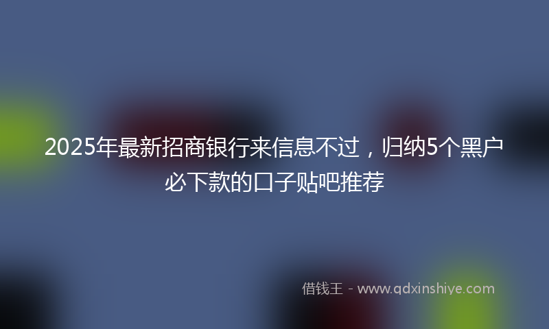 2025年最新招商银行来信息不过，归纳5个黑户必下款的口子贴吧推荐